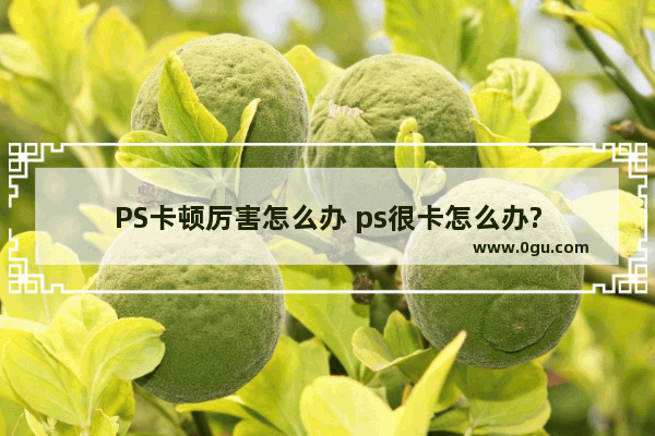 PS卡顿厉害怎么办 ps很卡怎么办?