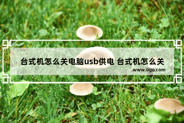 台式机怎么关电脑usb供电 台式机怎么关电脑usb供电功能