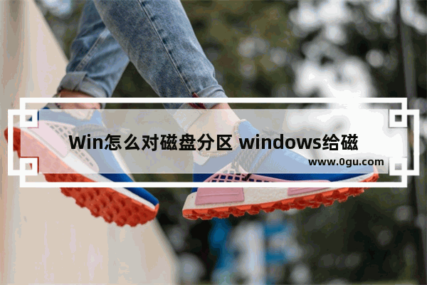 Win怎么对磁盘分区 windows给磁盘分区