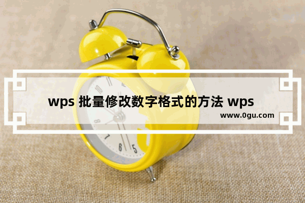 wps 批量修改数字格式的方法 wps 如何批量修改数字格式