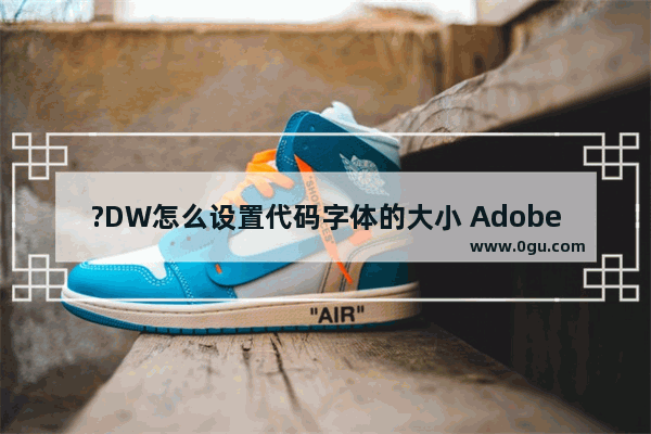 ?DW怎么设置代码字体的大小 Adobe Dreamweaver中设置代码字体大小的方法教程