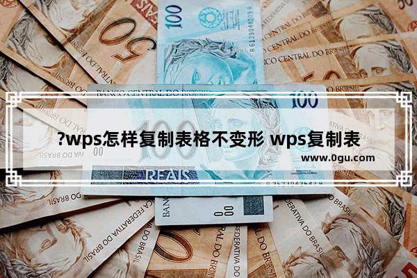 ?wps怎样复制表格不变形 wps复制表格不变形的设置方法