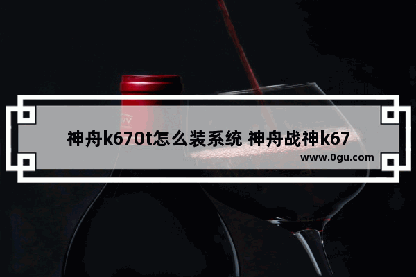 神舟k670t怎么装系统 神舟战神k670d怎么重装系统