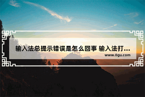 输入法总提示错误是怎么回事 输入法打字老出错