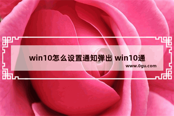 win10怎么设置通知弹出 win10通知怎么开启