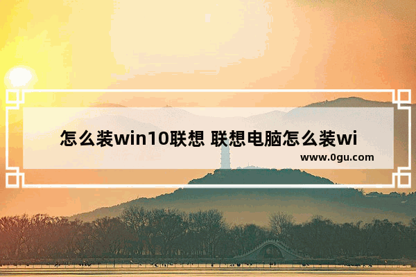 怎么装win10联想 联想电脑怎么装win10