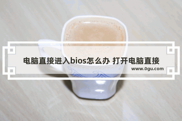 电脑直接进入bios怎么办 打开电脑直接进入bios