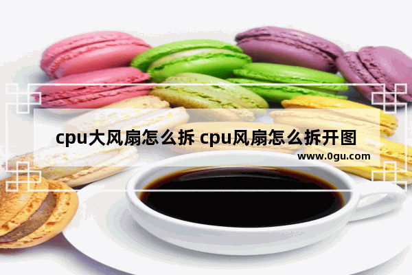 cpu大风扇怎么拆 cpu风扇怎么拆开图解