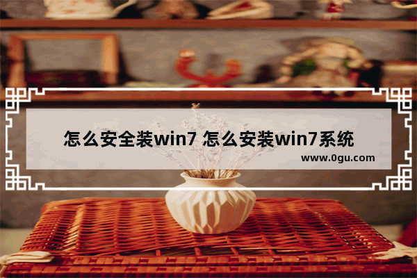 怎么安全装win7 怎么安装win7系统步骤