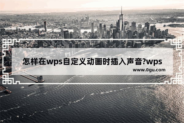 怎样在wps自定义动画时插入声音?wps自定义动画时插入声音方法教程