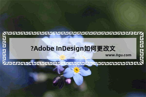 ?Adobe InDesign如何更改文字方向 ?InDesign调整文字方向的方法