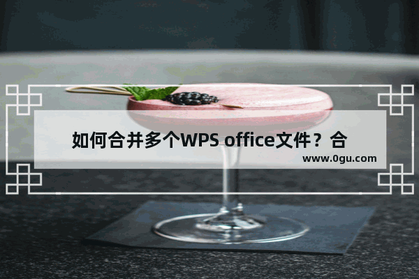 如何合并多个WPS office文件？合并多个WPS office文件的方法教程