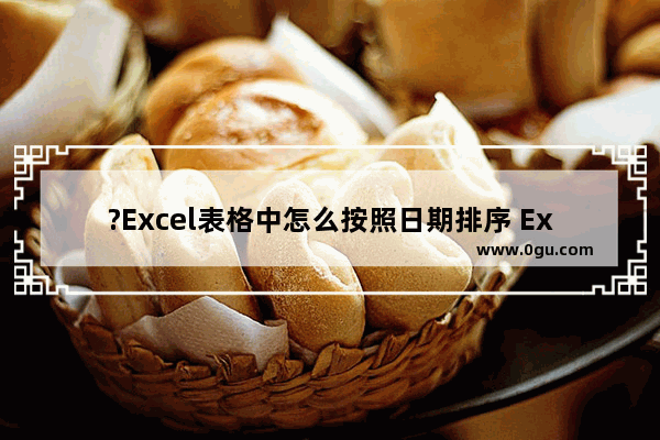 ?Excel表格中怎么按照日期排序 Excel中按照日期排序的方法教程