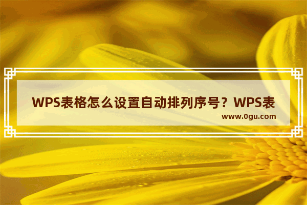 WPS表格怎么设置自动排列序号？WPS表格设置自动添加序号的方法步骤