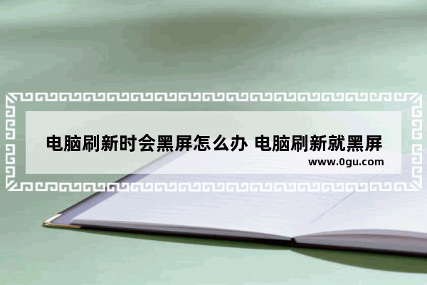 电脑刷新时会黑屏怎么办 电脑刷新就黑屏