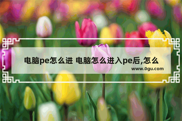 电脑pe怎么进 电脑怎么进入pe后,怎么进入桌面