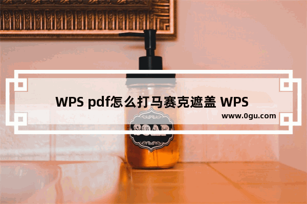 WPS pdf怎么打马赛克遮盖 WPS PDF中给文字打马赛克的方法