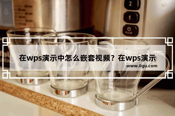 在wps演示中怎么嵌套视频？在wps演示中嵌套视频的方法教程