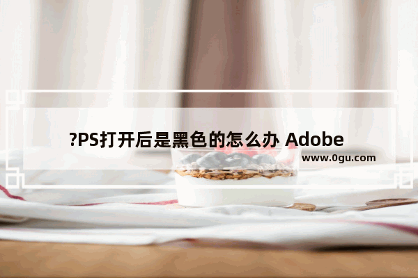 ?PS打开后是黑色的怎么办 Adobe Photoshop解决打开后不显示界面的方法教程