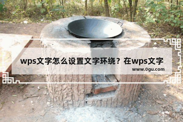 wps文字怎么设置文字环绕？在wps文字中设置文字环绕的方法技巧