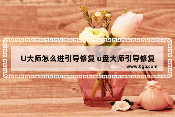 U大师怎么进引导修复 u盘大师引导修复