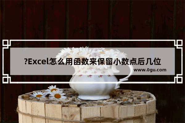 ?Excel怎么用函数来保留小数点后几位 Excel使用round函数设置小数位的方法教程