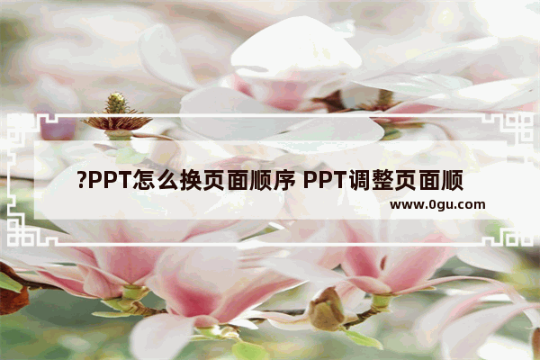 ?PPT怎么换页面顺序 PPT调整页面顺序的方法教程