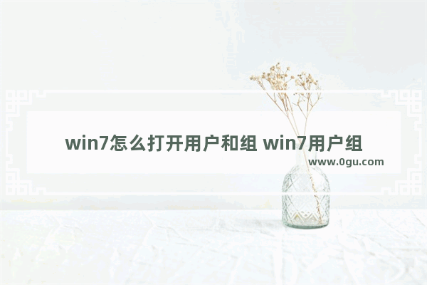 win7怎么打开用户和组 win7用户组管理