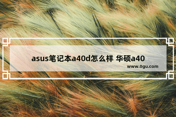 asus笔记本a40d怎么样 华硕a40j笔记本配置参数