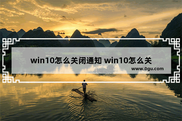 win10怎么关闭通知 win10怎么关闭通知中心