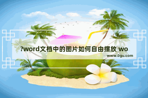 ?word文档中的图片如何自由摆放 word文档设置图片浮于文字上方的方法