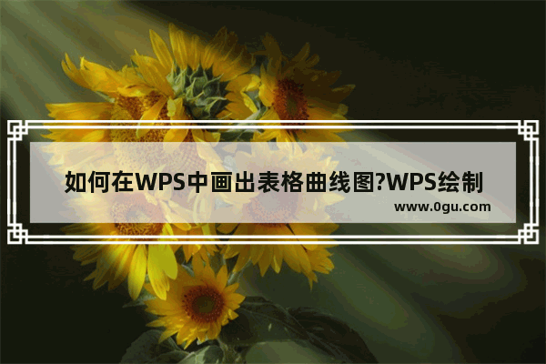 如何在WPS中画出表格曲线图?WPS绘制表格曲线图的方法教程