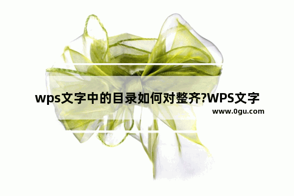 wps文字中的目录如何对整齐?WPS文字目录对齐的方法教程