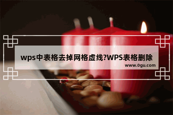 wps中表格去掉网格虚线?WPS表格删除网格虚线的方法技巧