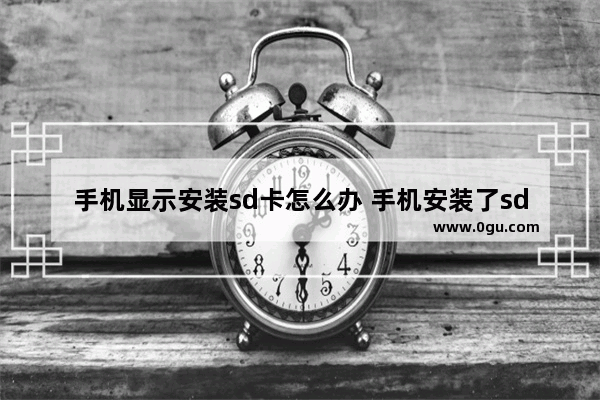 手机显示安装sd卡怎么办 手机安装了sd卡还总显示内存不足