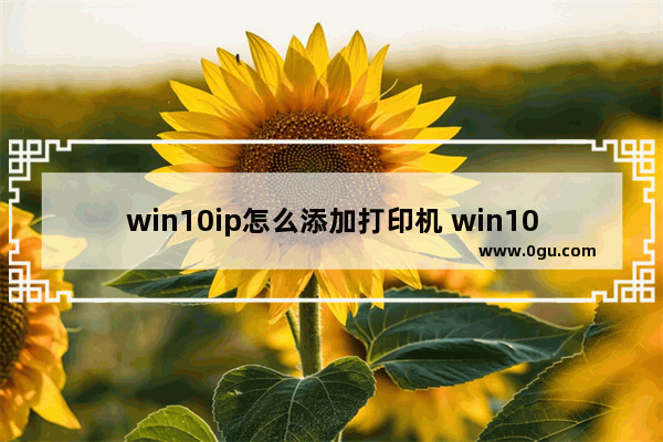 win10ip怎么添加打印机 win10怎么用ip地址添加打印机