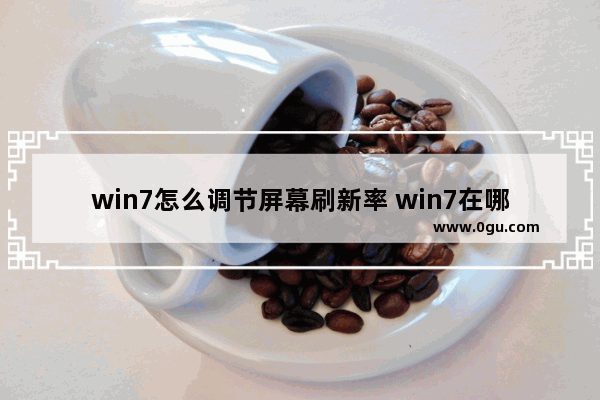 win7怎么调节屏幕刷新率 win7在哪里调屏幕刷新率