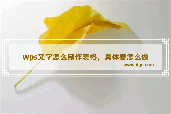 wps文字怎么制作表格，具体要怎么做