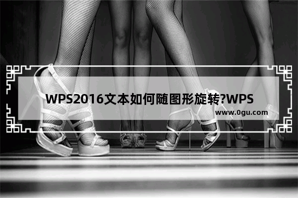 WPS2016文本如何随图形旋转?WPS2016文本随图形旋转教程