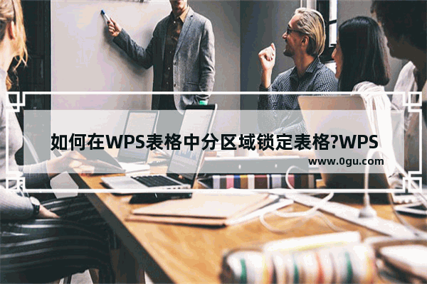 如何在WPS表格中分区域锁定表格?WPS表格分区域锁定表格方法