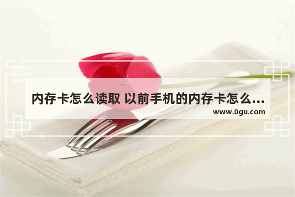 内存卡怎么读取 以前手机的内存卡怎么读取