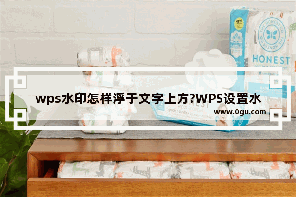 wps水印怎样浮于文字上方?WPS设置水印浮于文字上方的方法教程