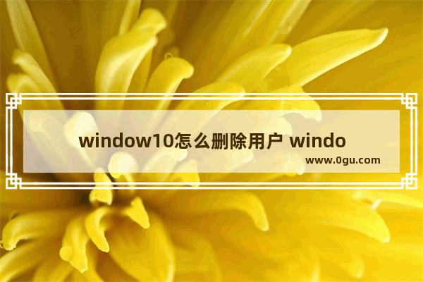 window10怎么删除用户 window10怎么删除用户密码