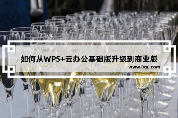 如何从WPS+云办公基础版升级到商业版