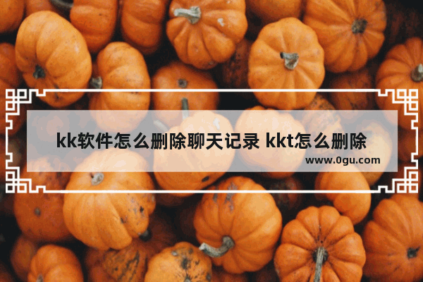 kk软件怎么删除聊天记录 kkt怎么删除好友