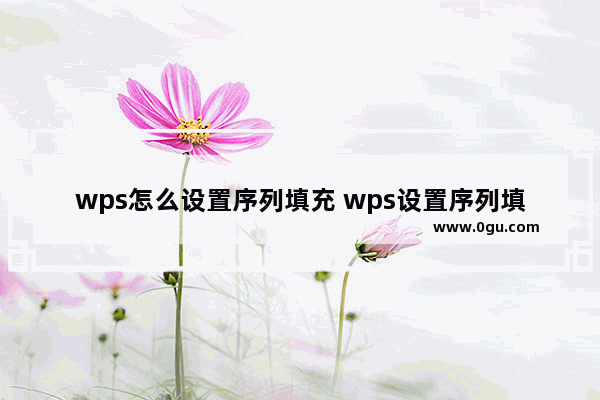 wps怎么设置序列填充 wps设置序列填充方法【详解】