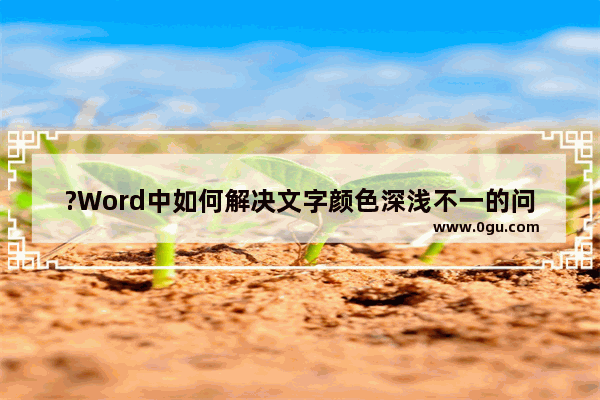 ?Word中如何解决文字颜色深浅不一的问题 Word文档解决文本颜色深浅不一样的方法教程