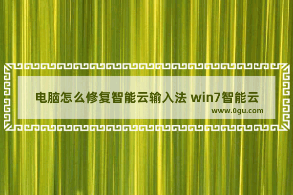 电脑怎么修复智能云输入法 win7智能云输入法怎样才能彻底删除