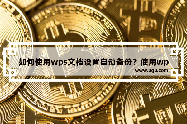 如何使用wps文档设置自动备份？使用wps文档设置自动备份的方法教程