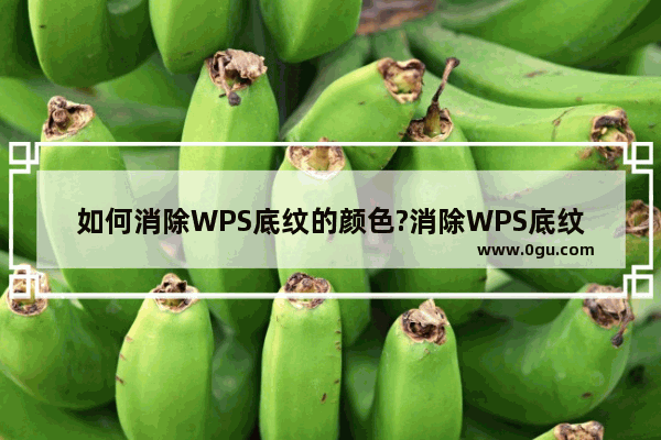 如何消除WPS底纹的颜色?消除WPS底纹颜色的方法教程